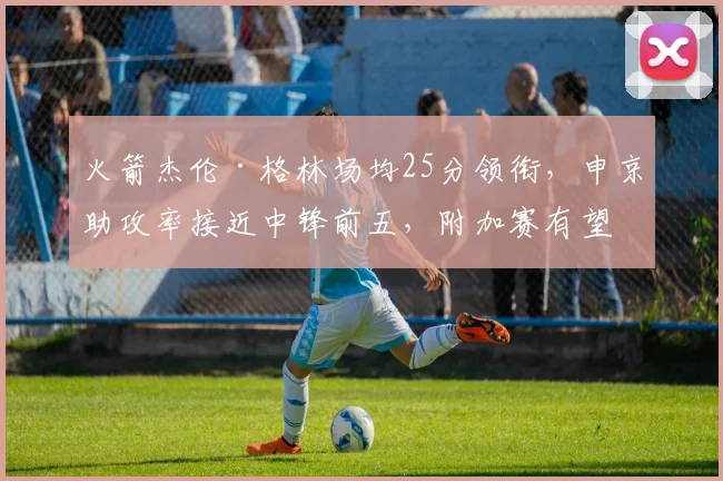 火箭杰伦·格林场均25分领衔，申京助攻率接近中锋前五，附加赛有望？