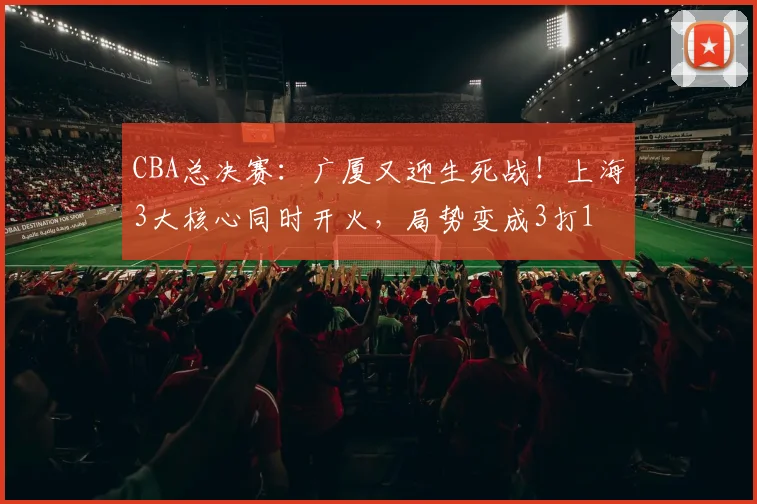 CBA总决赛：广厦又迎生死战！上海3大核心同时开火，局势变成3打1