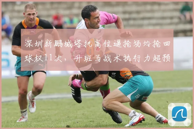 深圳新鹏城塔托高位逼抢场均抢回球权11次，升班马战术执行力超预期