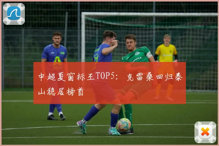 中超夏窗标王TOP5：克雷桑回归泰山稳居榜首