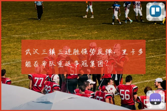 武汉三镇三连胜强势反弹，里卡多能否率队重返争冠集团？