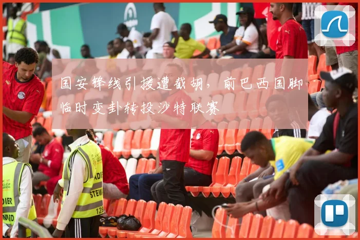 国安锋线引援遭截胡，前巴西国脚临时变卦转投沙特联赛