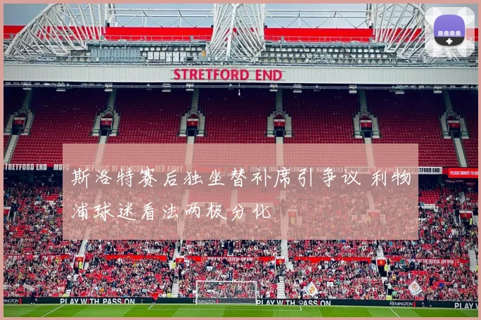斯洛特赛后独坐替补席引争议 利物浦球迷看法两极分化