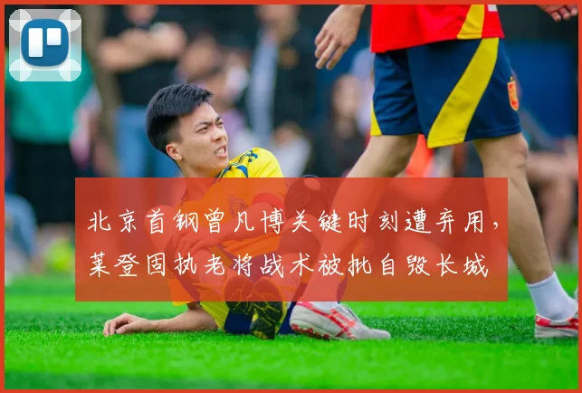 北京首钢曾凡博关键时刻遭弃用，莱登固执老将战术被批自毁长城